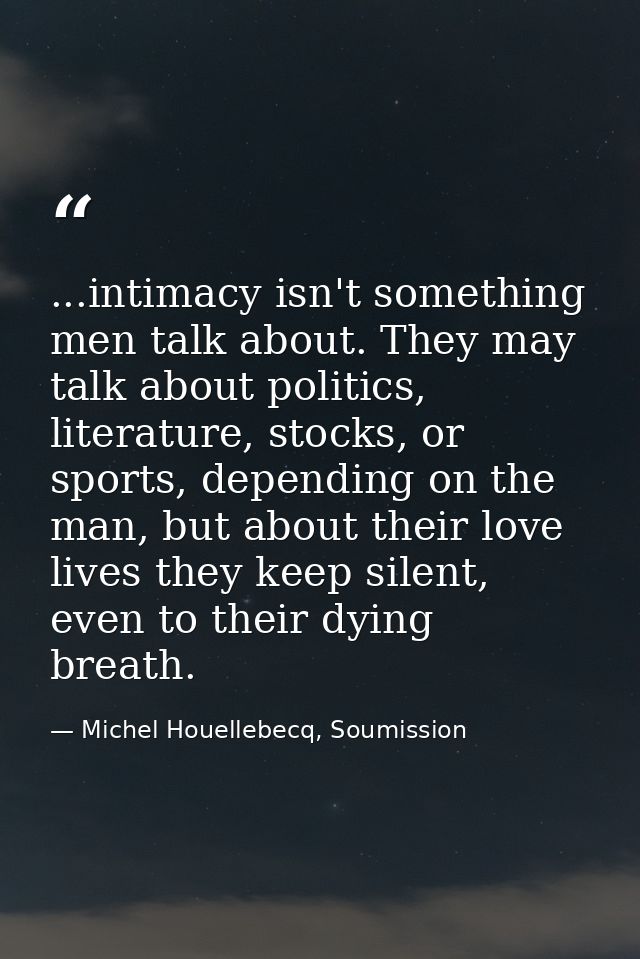 ...intimacy isn't something men talk about. They may talk about politics, literature, stocks, or sports, depending on th — Michel Houellebecq, Soumission