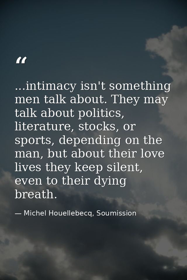 ...intimacy isn't something men talk about. They may talk about politics, literature, stocks, or sports, depending on th — Michel Houellebecq, Soumission
