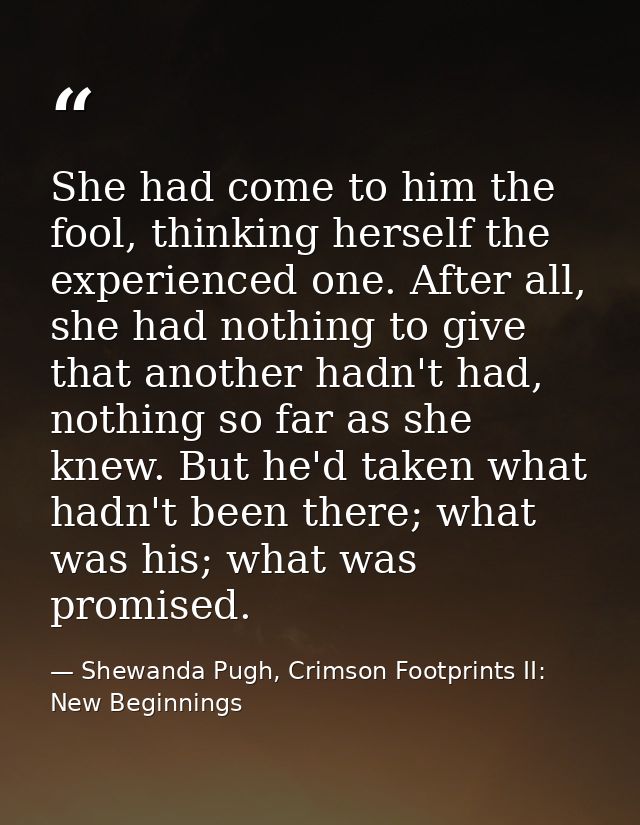 She had come to him the fool, thinking herself the experienced one. After all, she had nothing to give that another hadn — Shewanda Pugh, Crimson Footprints II: New Beginnings