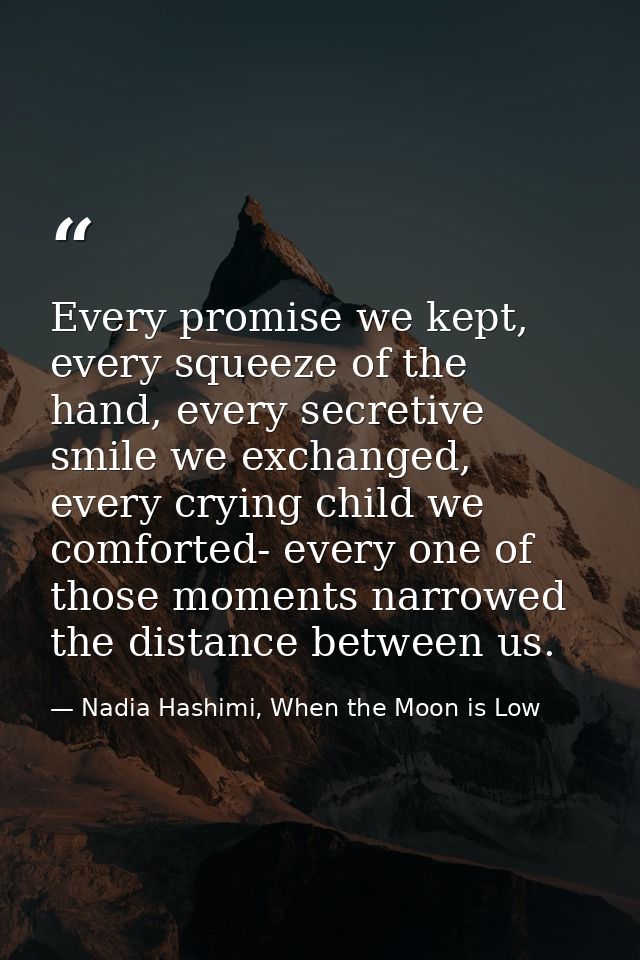 Every promise we kept, every squeeze of the hand, every secretive smile we exchanged, every crying child we comforted- e — Nadia Hashimi, When the Moon is Low