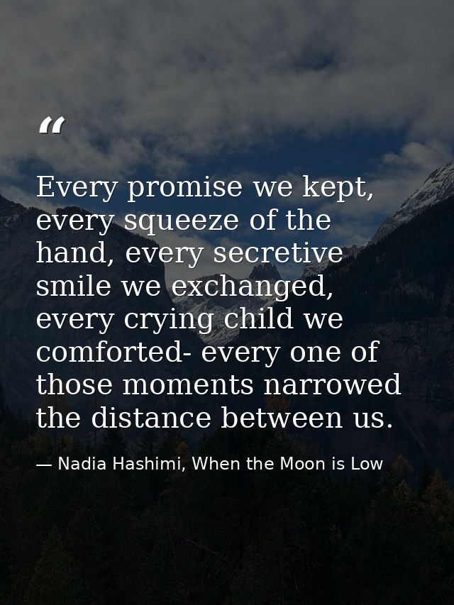 Every promise we kept, every squeeze of the hand, every secretive smile we exchanged, every crying child we comforted- e — Nadia Hashimi, When the Moon is Low