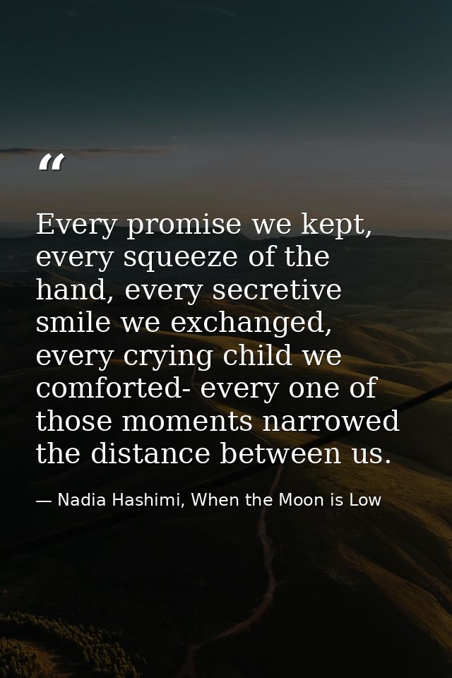 Every promise we kept, every squeeze of the hand, every secretive smile we exchanged, every crying child we comforted- e — Nadia Hashimi, When the Moon is Low