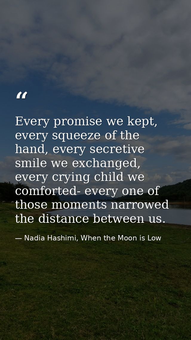 Every promise we kept, every squeeze of the hand, every secretive smile we exchanged, every crying child we comforted- e — Nadia Hashimi, When the Moon is Low