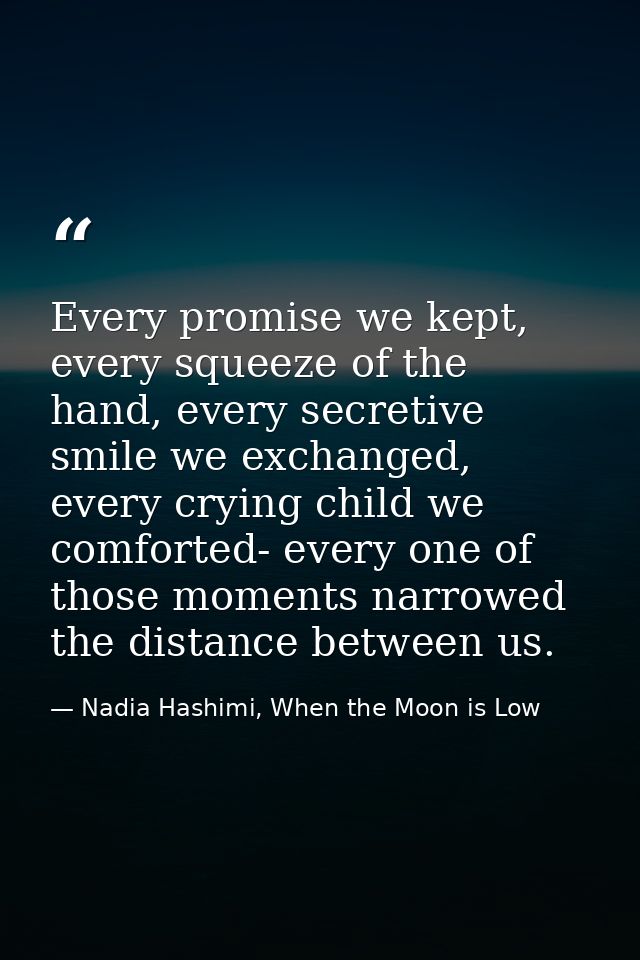 Every promise we kept, every squeeze of the hand, every secretive smile we exchanged, every crying child we comforted- e — Nadia Hashimi, When the Moon is Low
