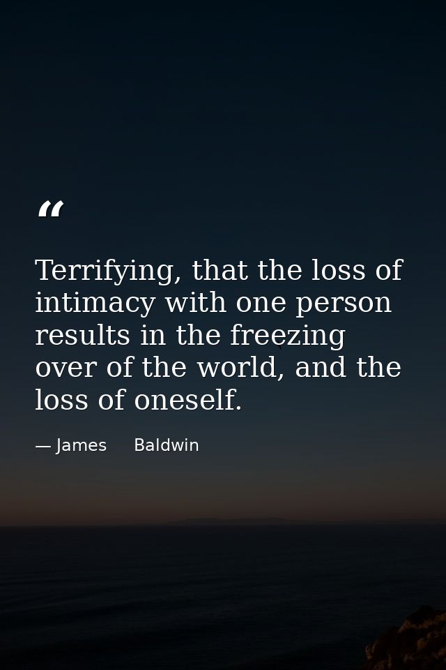 Terrifying, that the loss of intimacy with one person results in the freezing over of the world, and the loss of oneself — James     Baldwin