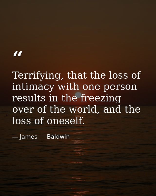 Terrifying, that the loss of intimacy with one person results in the freezing over of the world, and the loss of oneself — James     Baldwin