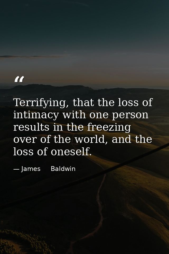 Terrifying, that the loss of intimacy with one person results in the freezing over of the world, and the loss of oneself — James     Baldwin
