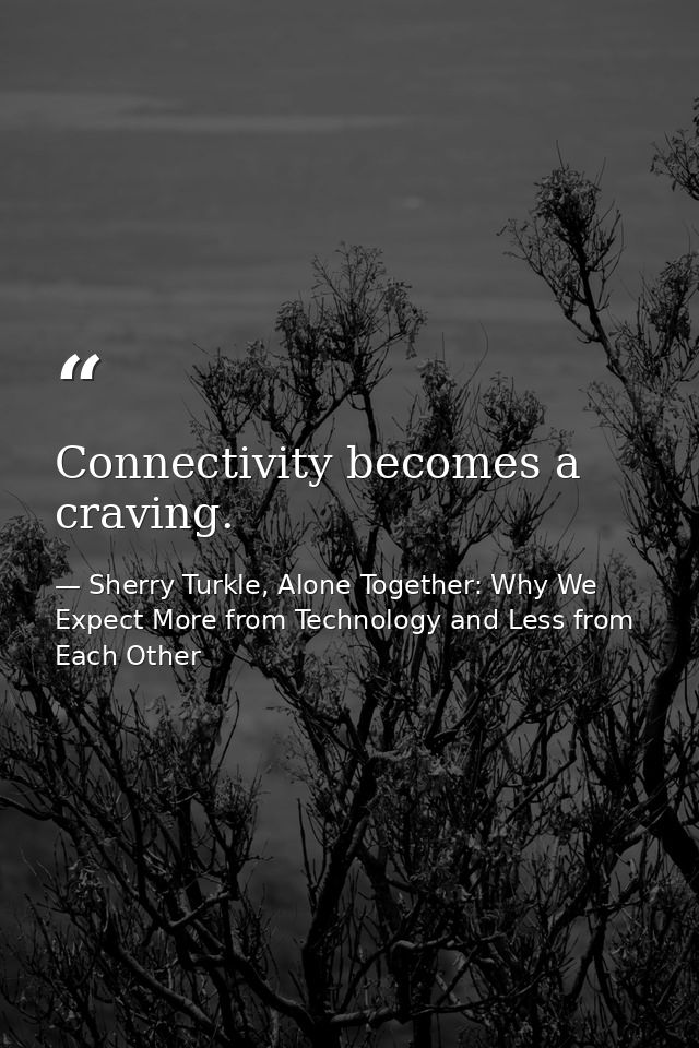 Connectivity becomes a craving. — Sherry Turkle, Alone Together: Why We Expect More from Technology and Less from Each Other