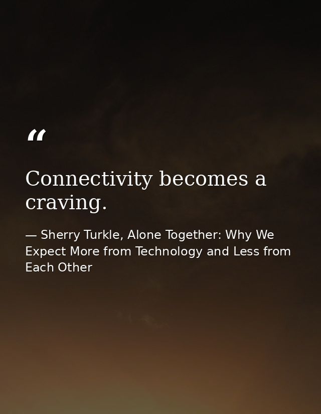 Connectivity becomes a craving. — Sherry Turkle, Alone Together: Why We Expect More from Technology and Less from Each Other