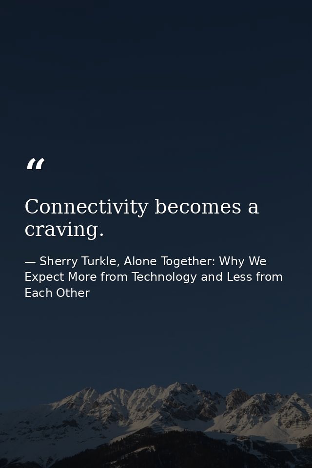 Connectivity becomes a craving. — Sherry Turkle, Alone Together: Why We Expect More from Technology and Less from Each Other