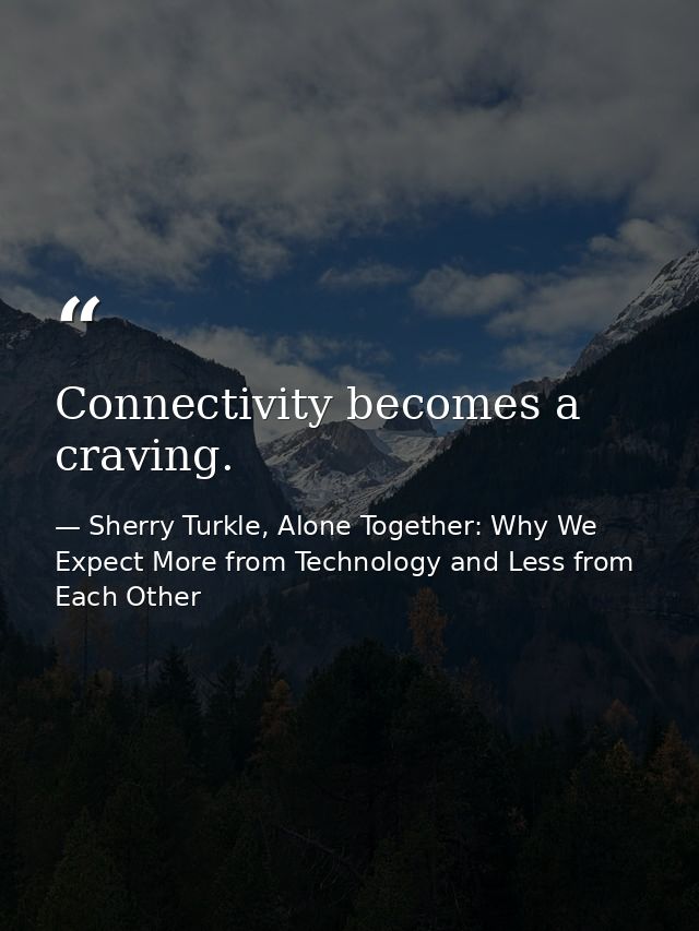 Connectivity becomes a craving. — Sherry Turkle, Alone Together: Why We Expect More from Technology and Less from Each Other