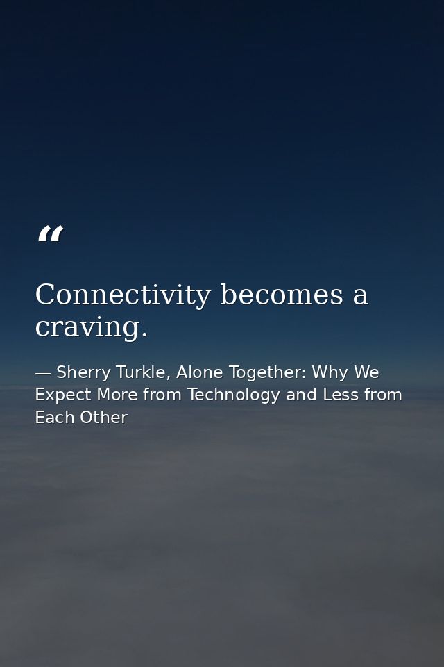 Connectivity becomes a craving. — Sherry Turkle, Alone Together: Why We Expect More from Technology and Less from Each Other