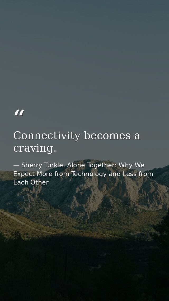 Connectivity becomes a craving. — Sherry Turkle, Alone Together: Why We Expect More from Technology and Less from Each Other