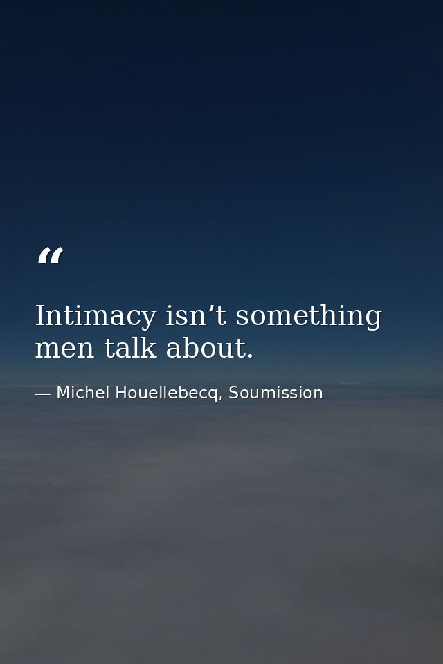 Intimacy isn’t something men talk about. — Michel Houellebecq, Soumission