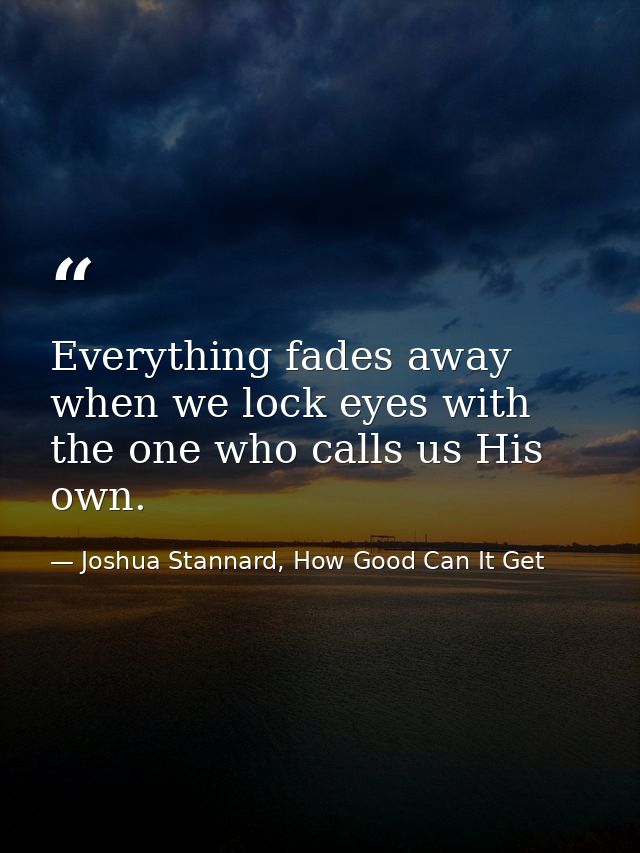 Everything fades away when we lock eyes with the one who calls us His own. — Joshua Stannard, How Good Can It Get