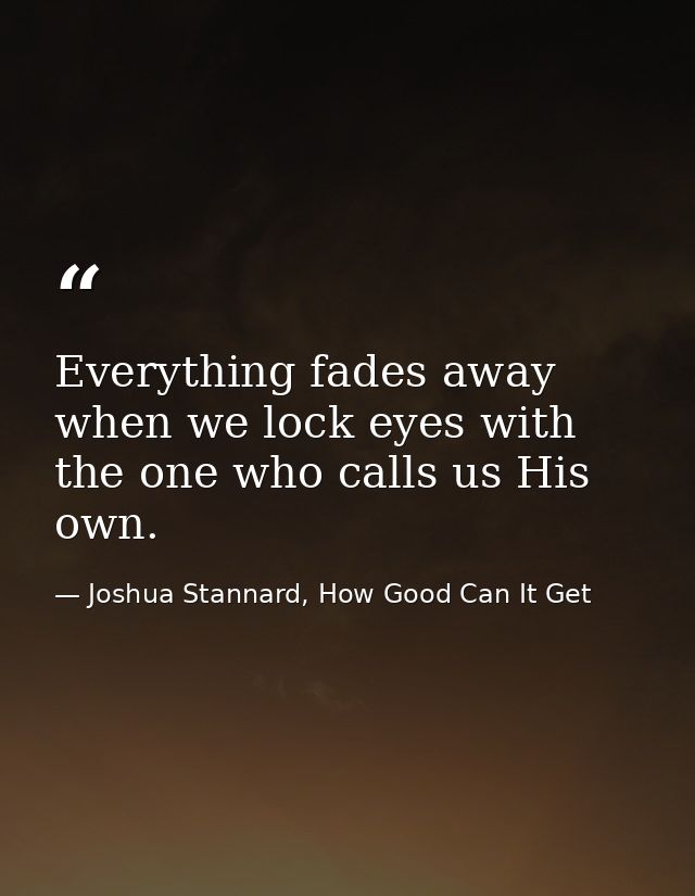 Everything fades away when we lock eyes with the one who calls us His own. — Joshua Stannard, How Good Can It Get