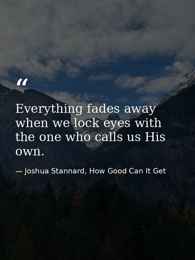 Everything fades away when we lock eyes with the one who calls us His own. — Joshua Stannard, How Good Can It Get