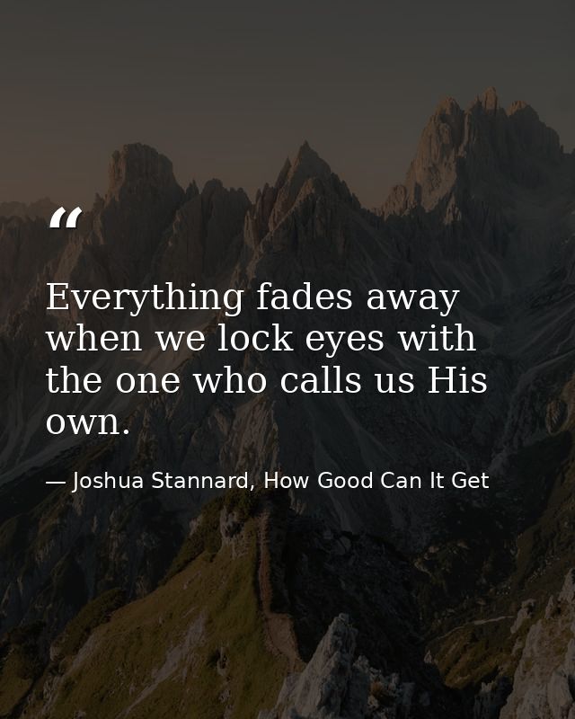 Everything fades away when we lock eyes with the one who calls us His own. — Joshua Stannard, How Good Can It Get