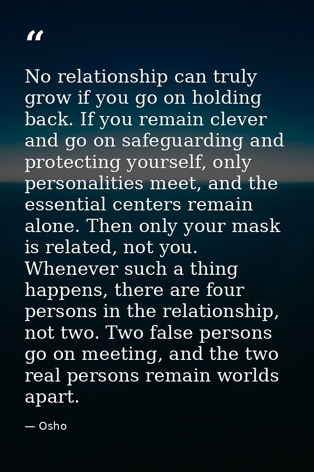 No relationship can truly grow if you go on holding back. If you remain clever and go on safeguarding and protecting you — Osho