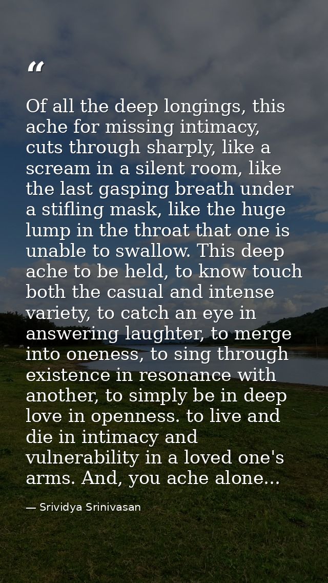 Of all the deep longings, this ache for missing intimacy, cuts through sharply, like a scream in a silent room, like the — Srividya Srinivasan