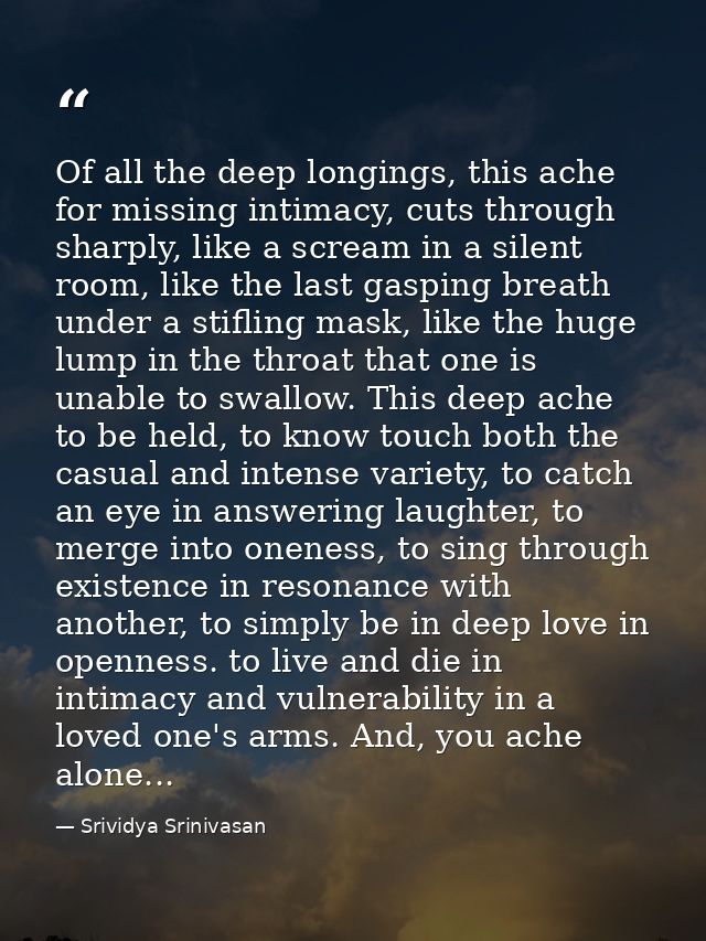 Of all the deep longings, this ache for missing intimacy, cuts through sharply, like a scream in a silent room, like the — Srividya Srinivasan