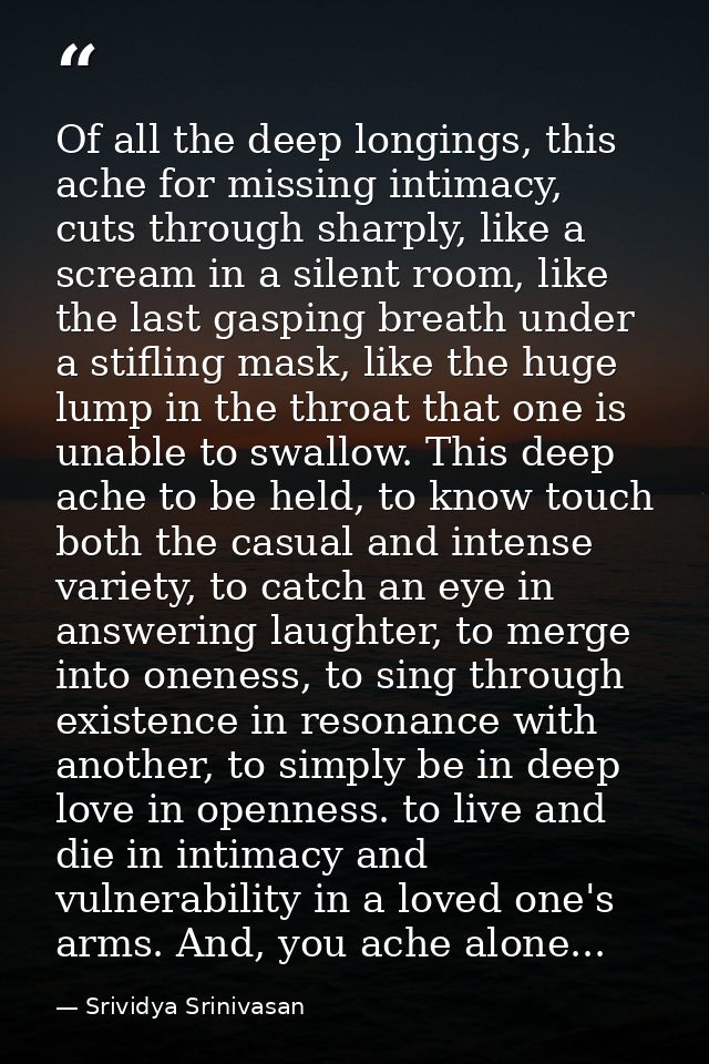 Of all the deep longings, this ache for missing intimacy, cuts through sharply, like a scream in a silent room, like the — Srividya Srinivasan