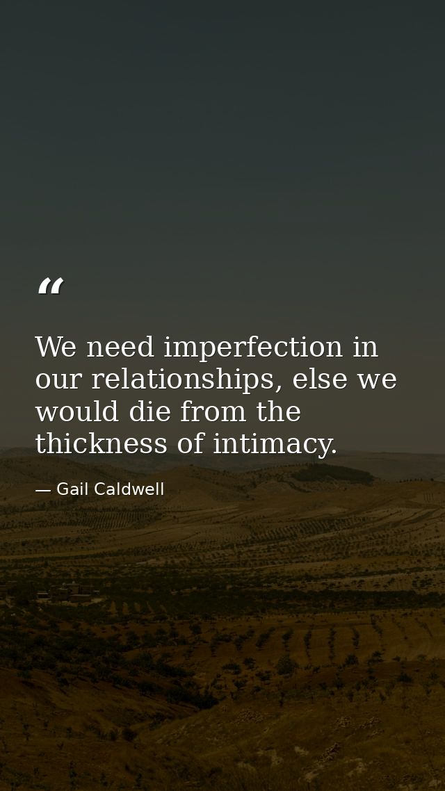 We need imperfection in our relationships, else we would die from the thickness of intimacy. — Gail Caldwell
