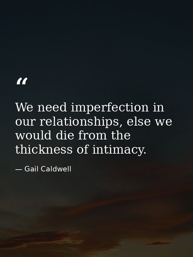 We need imperfection in our relationships, else we would die from the thickness of intimacy. — Gail Caldwell