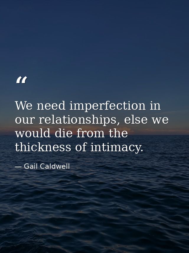 We need imperfection in our relationships, else we would die from the thickness of intimacy. — Gail Caldwell