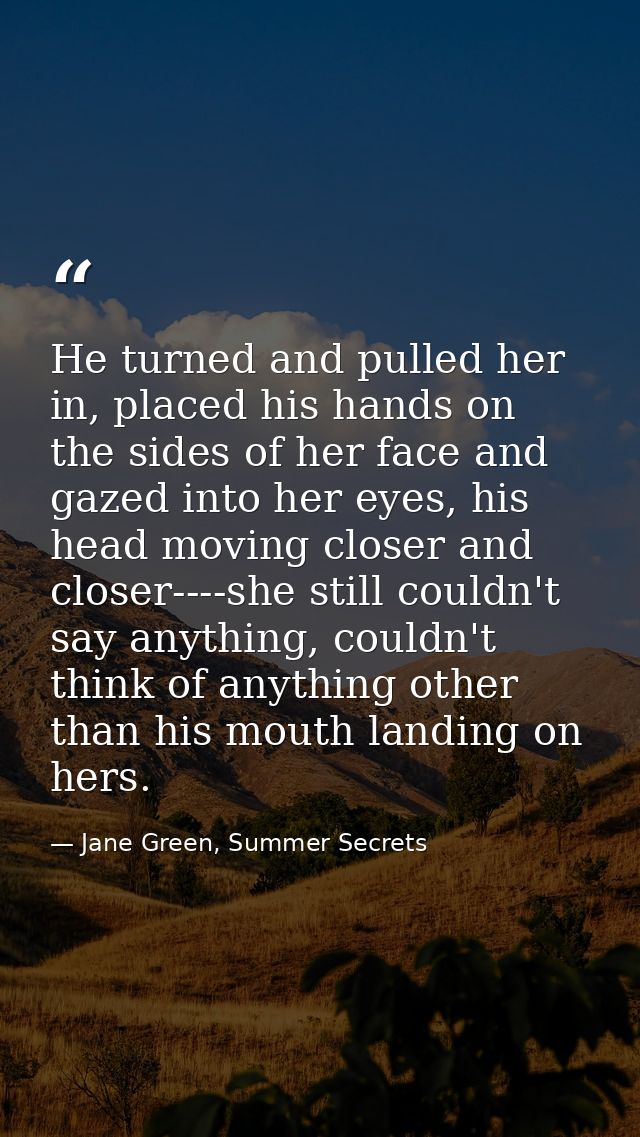 He turned and pulled her in, placed his hands on the sides of her face and gazed into her eyes, his head moving closer a — Jane Green, Summer Secrets