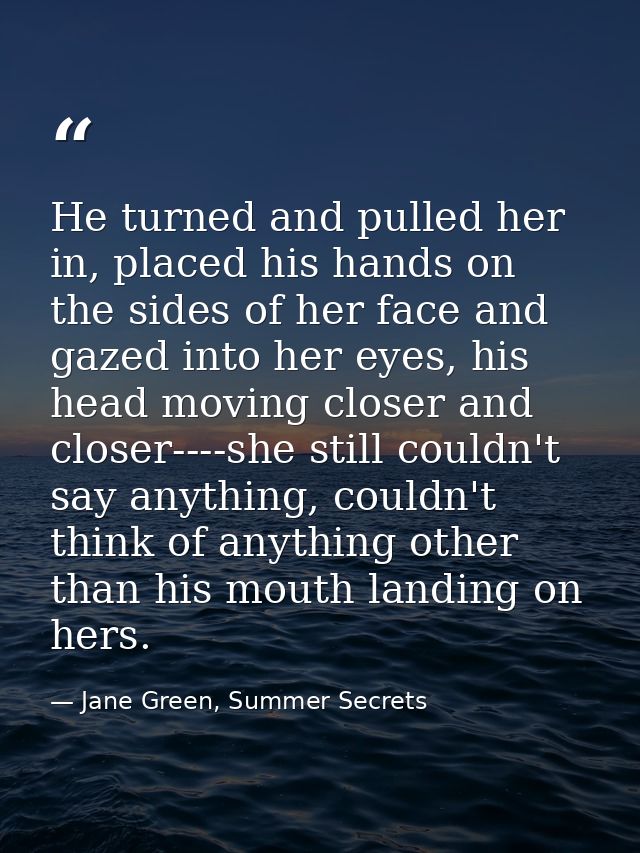 He turned and pulled her in, placed his hands on the sides of her face and gazed into her eyes, his head moving closer a — Jane Green, Summer Secrets