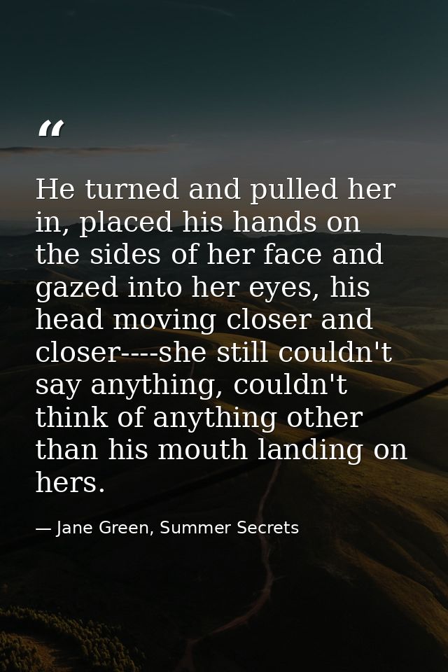 He turned and pulled her in, placed his hands on the sides of her face and gazed into her eyes, his head moving closer a — Jane Green, Summer Secrets