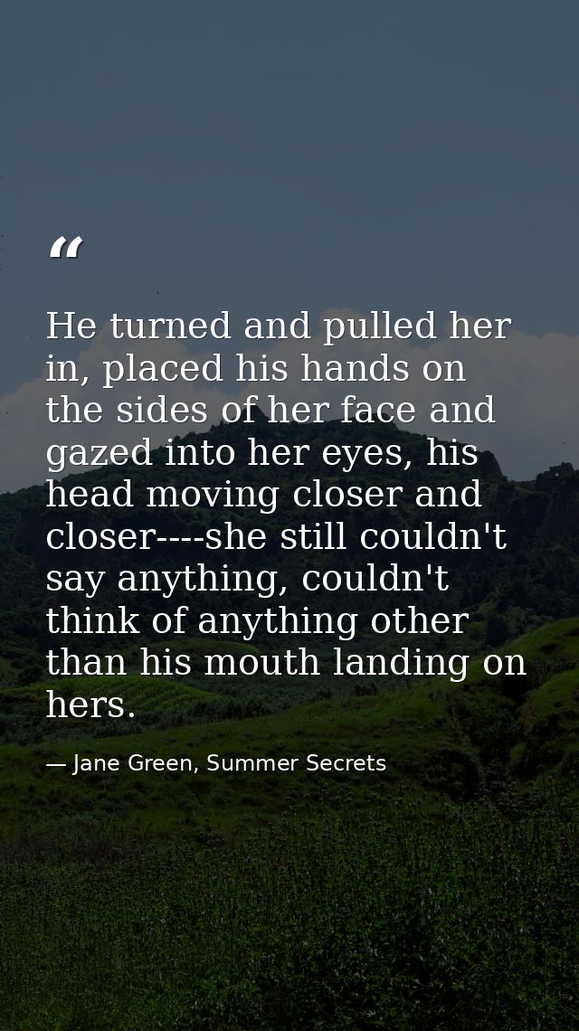 He turned and pulled her in, placed his hands on the sides of her face and gazed into her eyes, his head moving closer a — Jane Green, Summer Secrets