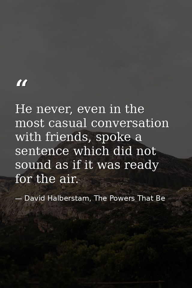 He never, even in the most casual conversation with friends, spoke a sentence which did not sound as if it was ready for — David Halberstam, The Powers That Be