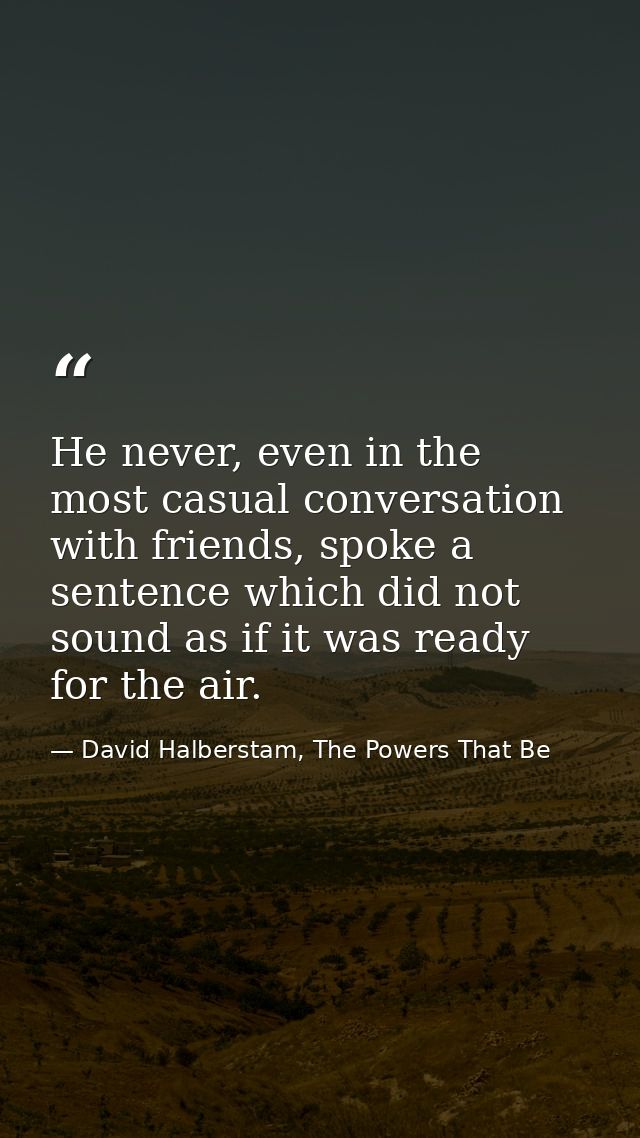 He never, even in the most casual conversation with friends, spoke a sentence which did not sound as if it was ready for — David Halberstam, The Powers That Be