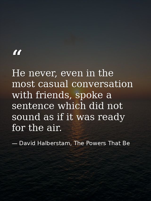 He never, even in the most casual conversation with friends, spoke a sentence which did not sound as if it was ready for — David Halberstam, The Powers That Be