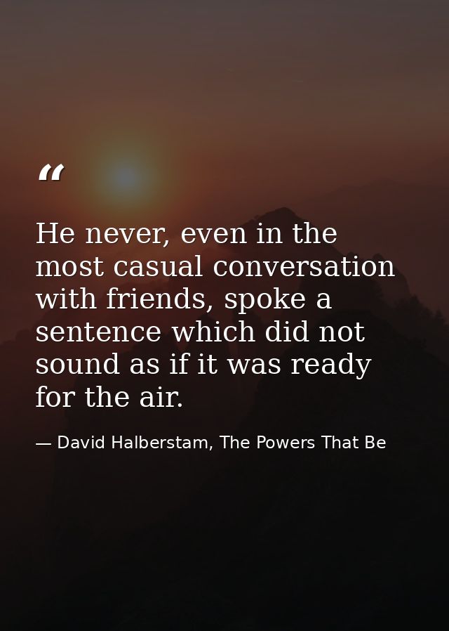 He never, even in the most casual conversation with friends, spoke a sentence which did not sound as if it was ready for — David Halberstam, The Powers That Be