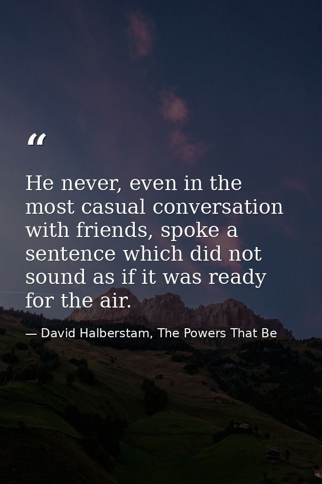 He never, even in the most casual conversation with friends, spoke a sentence which did not sound as if it was ready for — David Halberstam, The Powers That Be