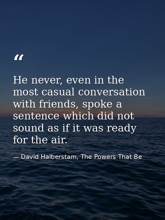 He never, even in the most casual conversation with friends, spoke a sentence which did not sound as if it was ready for — David Halberstam, The Powers That Be