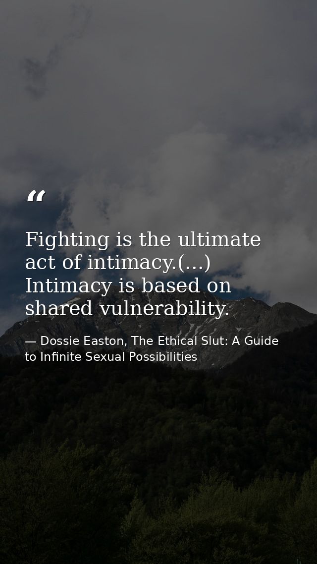 Fighting is the ultimate act of intimacy.(...) Intimacy is based on shared vulnerability. — Dossie Easton, The Ethical Slut: A Guide to Infinite Sexual Possibilities