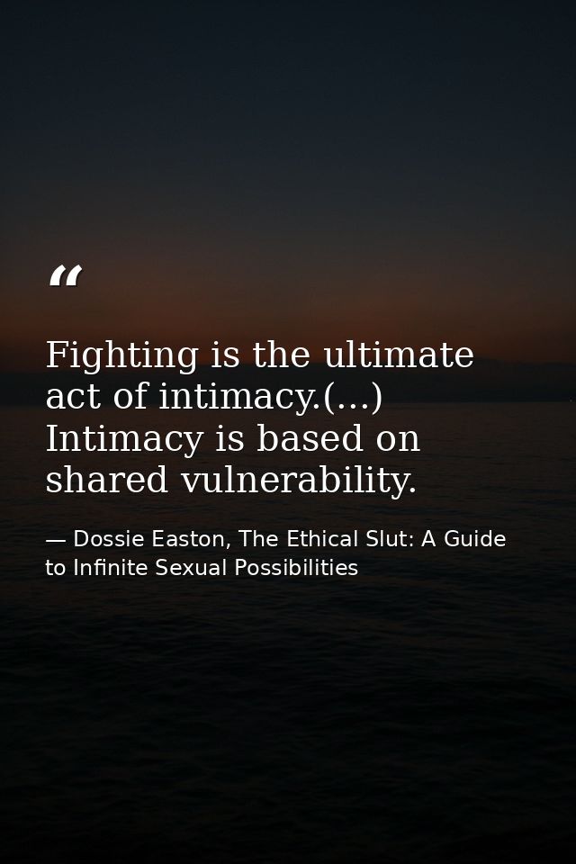 Fighting is the ultimate act of intimacy.(...) Intimacy is based on shared vulnerability. — Dossie Easton, The Ethical Slut: A Guide to Infinite Sexual Possibilities