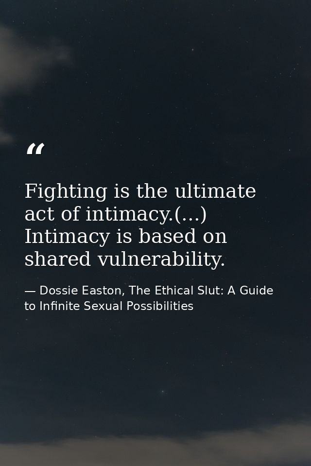 Fighting is the ultimate act of intimacy.(...) Intimacy is based on shared vulnerability. — Dossie Easton, The Ethical Slut: A Guide to Infinite Sexual Possibilities