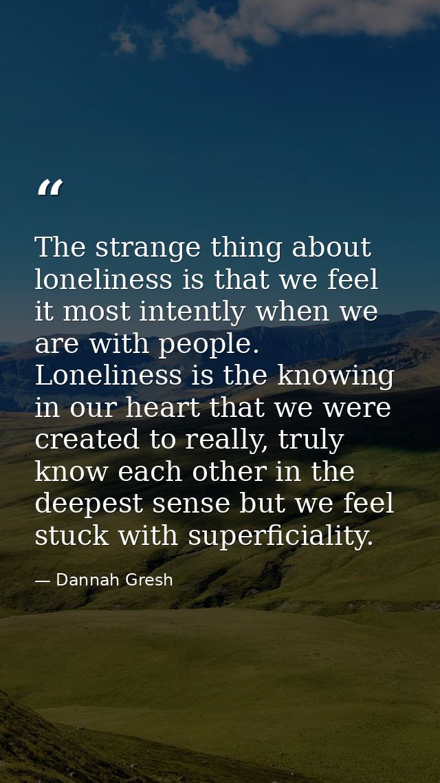 The strange thing about loneliness is that we feel it most intently when we are with people. Loneliness is the knowing i — Dannah Gresh