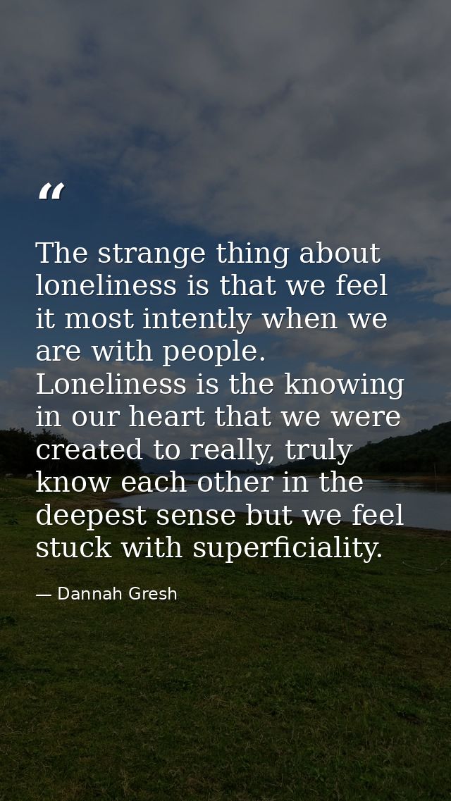 The strange thing about loneliness is that we feel it most intently when we are with people. Loneliness is the knowing i — Dannah Gresh
