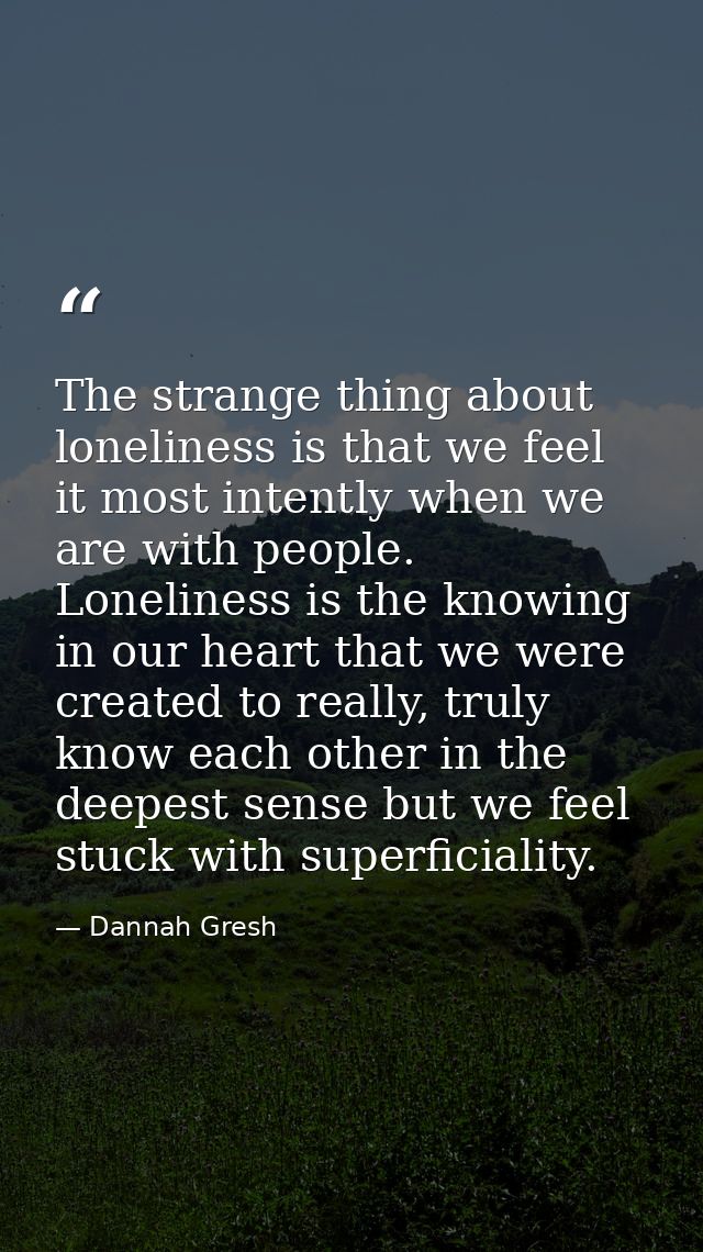 The strange thing about loneliness is that we feel it most intently when we are with people. Loneliness is the knowing i — Dannah Gresh