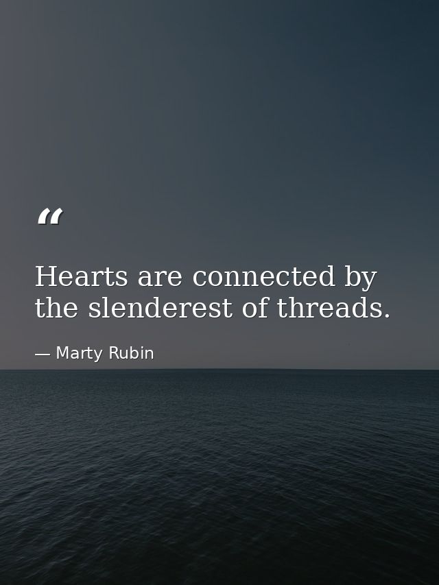 Hearts are connected by the slenderest of threads. — Marty Rubin