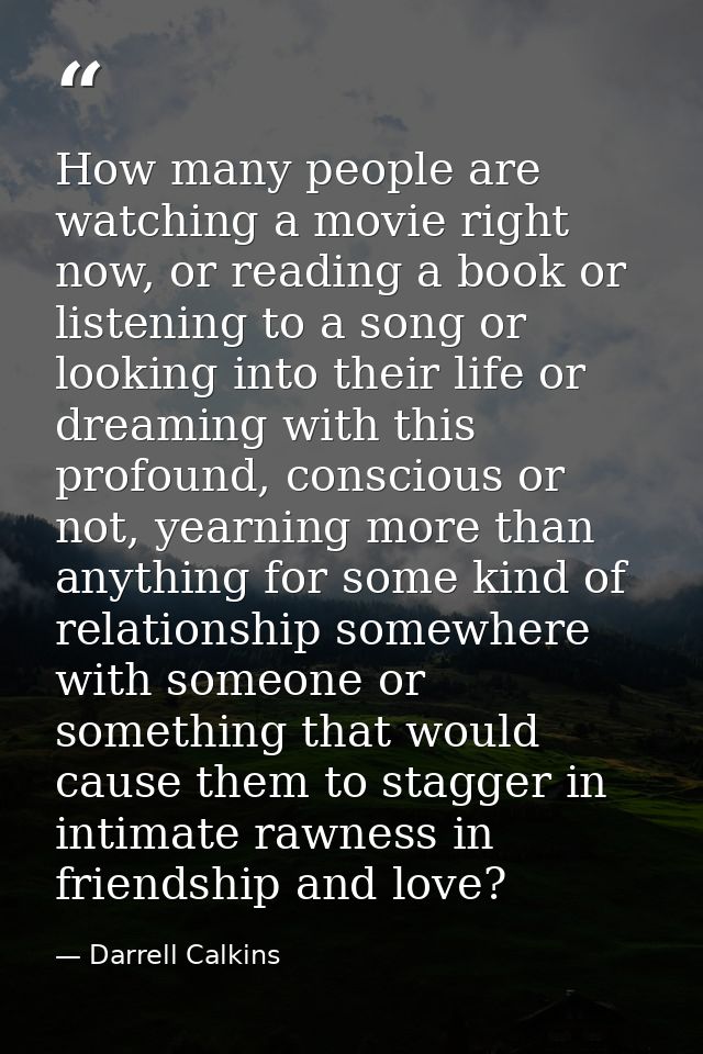 How many people are watching a movie right now, or reading a book or listening to a song or looking into their life or d — Darrell Calkins