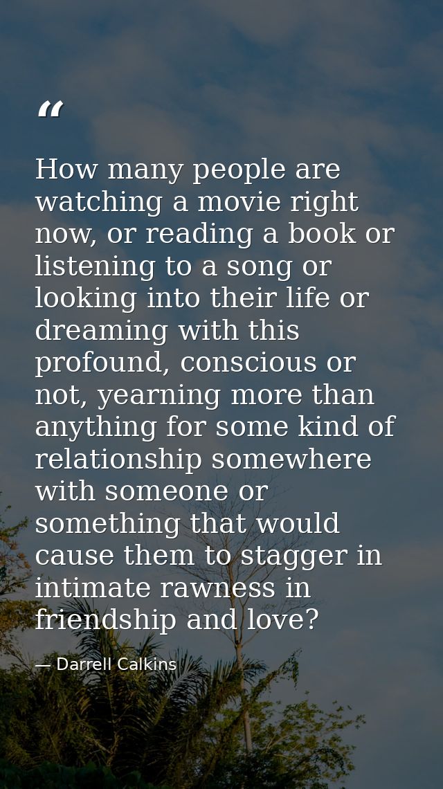 How many people are watching a movie right now, or reading a book or listening to a song or looking into their life or d — Darrell Calkins