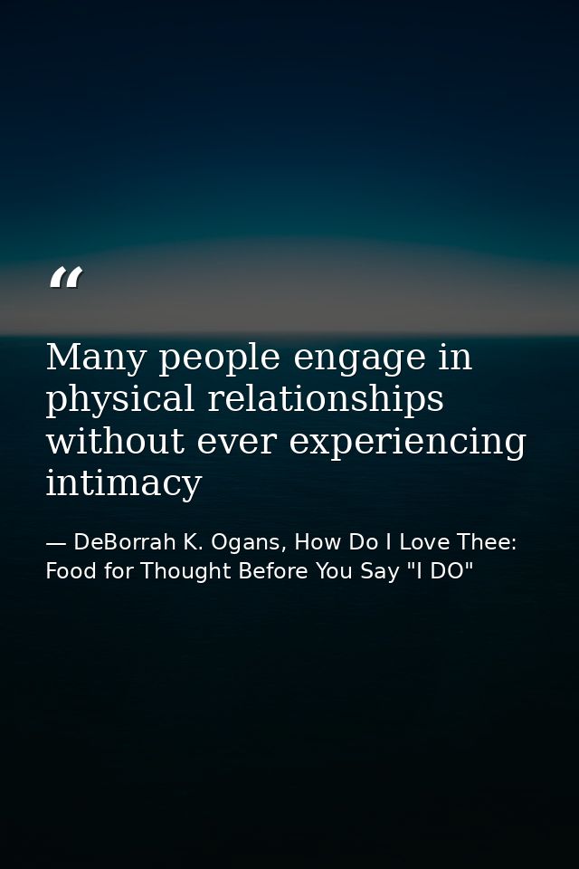 Many people engage in physical relationships without ever experiencing intimacy — DeBorrah K. Ogans, How Do I Love Thee: Food for Thought Before You Say "I DO"