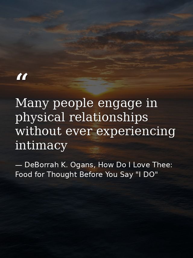 Many people engage in physical relationships without ever experiencing intimacy — DeBorrah K. Ogans, How Do I Love Thee: Food for Thought Before You Say "I DO"